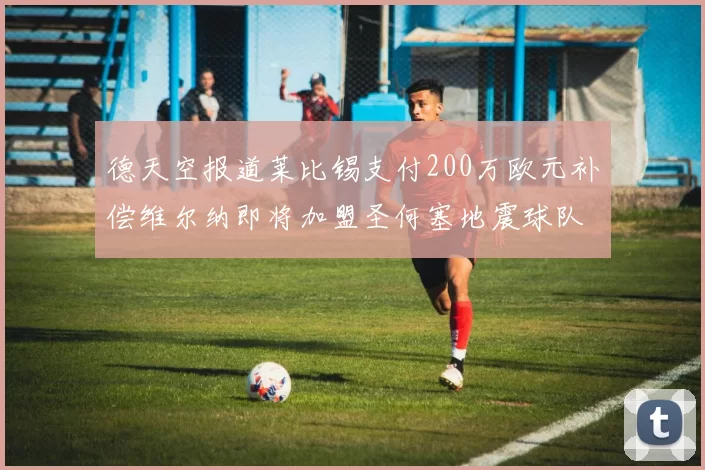 德天空报道莱比锡支付200万欧元补偿维尔纳即将加盟圣何塞地震球队