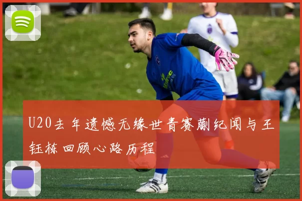 U20去年遗憾无缘世青赛蒯纪闻与王钰栋回顾心路历程