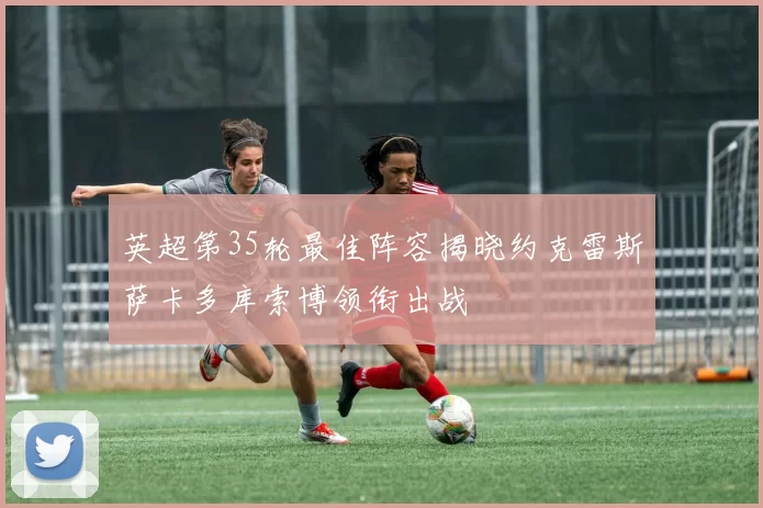 英超第35轮最佳阵容揭晓约克雷斯萨卡多库索博领衔出战