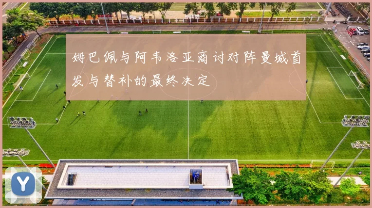 姆巴佩与阿韦洛亚商讨对阵曼城首发与替补的最终决定