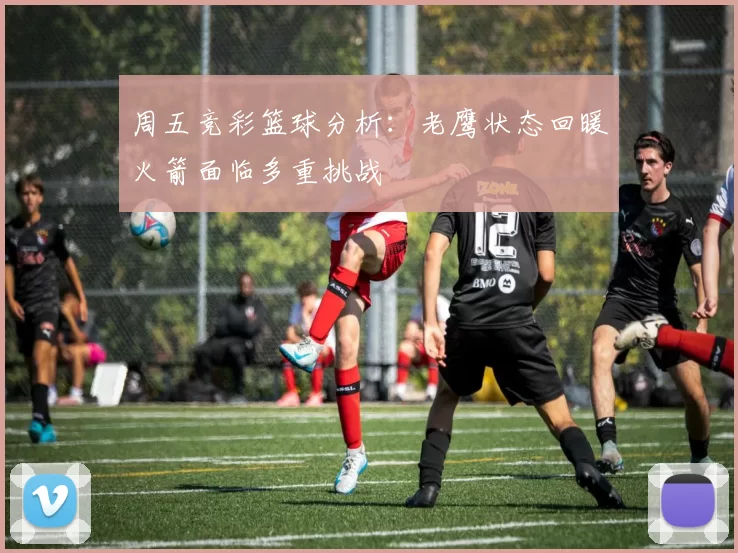 周五竞彩篮球分析：老鹰状态回暖火箭面临多重挑战