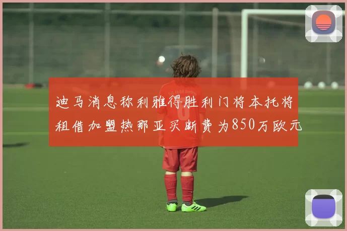 迪马消息称利雅得胜利门将本托将租借加盟热那亚买断费为850万欧元