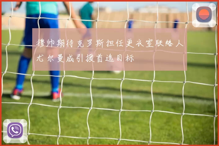 穆帅期待克罗斯担任更衣室联络人尤尔曼成引援首选目标