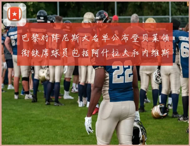 巴黎对阵尼斯大名单公布登贝莱领衔缺席球员包括阿什拉夫和内维斯