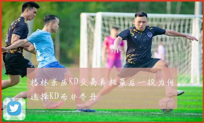 格林亲历KD交易真相最后一投为何选择KD而非乔丹