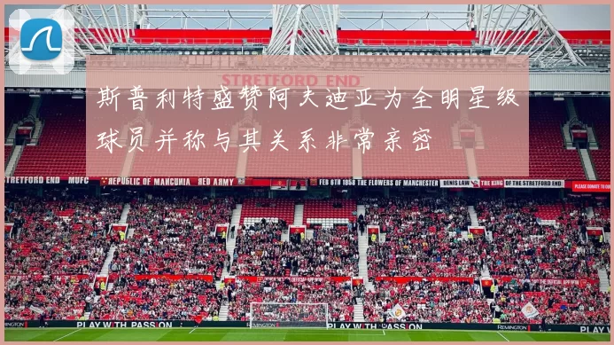 斯普利特盛赞阿夫迪亚为全明星级球员并称与其关系非常亲密