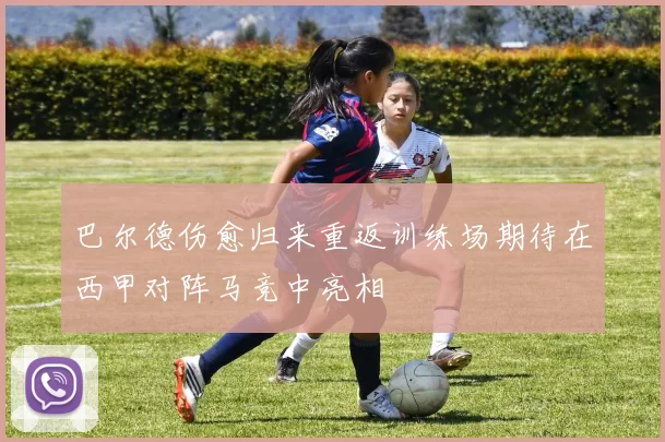 巴尔德伤愈归来重返训练场期待在西甲对阵马竞中亮相
