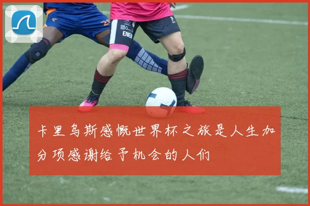 卡里乌斯感慨世界杯之旅是人生加分项感谢给予机会的人们