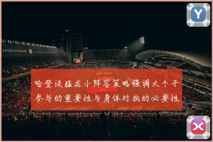 哈登谈猛龙小阵容策略强调大个子参与的重要性与身体对抗的必要性