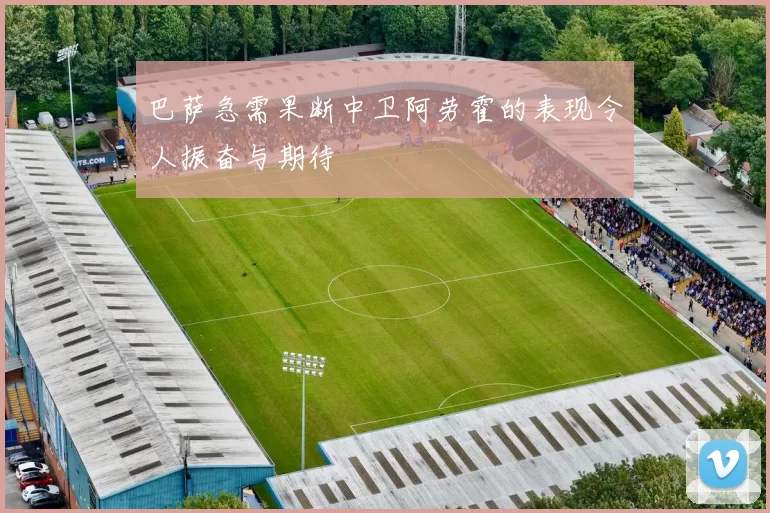 巴萨急需果断中卫阿劳霍的表现令人振奋与期待