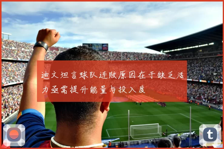 迪文坦言球队连败原因在于缺乏活力亟需提升能量与投入度