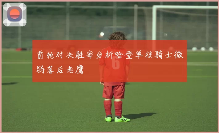 首轮对决胜率分析哈登单核骑士微弱落后老鹰