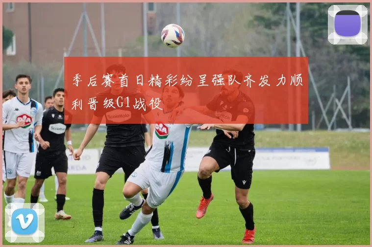季后赛首日精彩纷呈强队齐发力顺利晋级G1战役