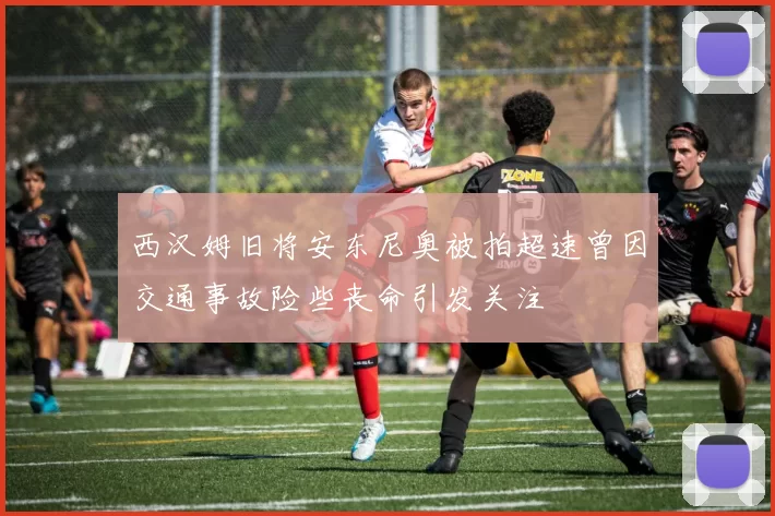 西汉姆旧将安东尼奥被拍超速曾因交通事故险些丧命引发关注