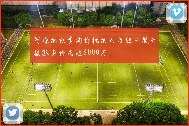 阿森纳初步询价托纳利与纽卡展开接触身价高达8000万
