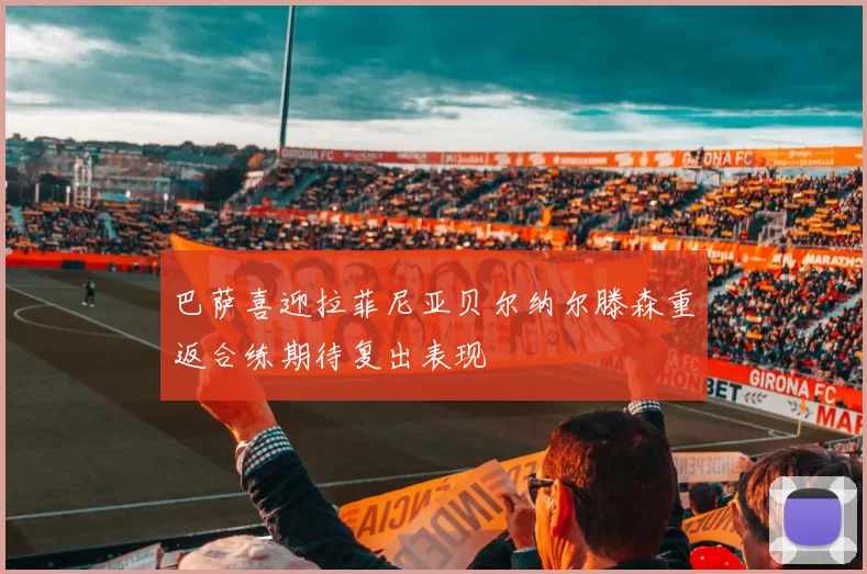巴萨喜迎拉菲尼亚贝尔纳尔滕森重返合练期待复出表现
