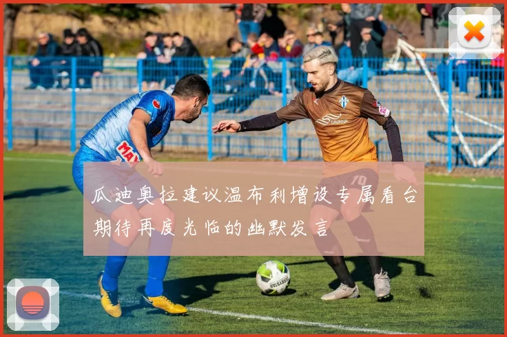 瓜迪奥拉建议温布利增设专属看台期待再度光临的幽默发言