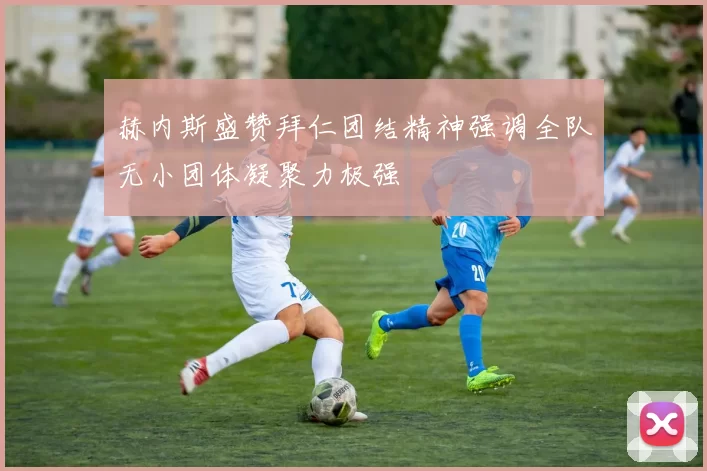 赫内斯盛赞拜仁团结精神强调全队无小团体凝聚力极强