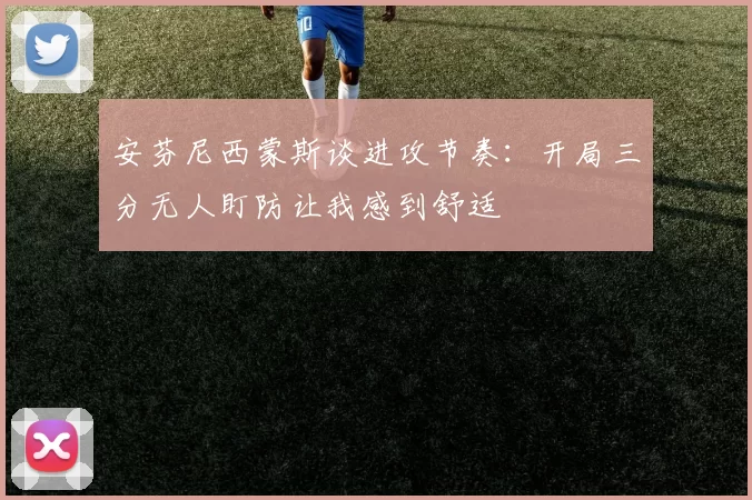 安芬尼西蒙斯谈进攻节奏：开局三分无人盯防让我感到舒适