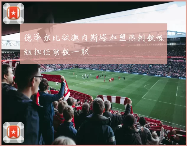 德泽尔比欲邀内斯塔加盟热刺教练组担任助教一职