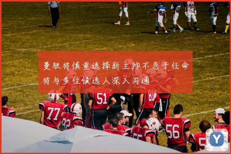 曼联将慎重选择新主帅不急于任命将与多位候选人深入沟通