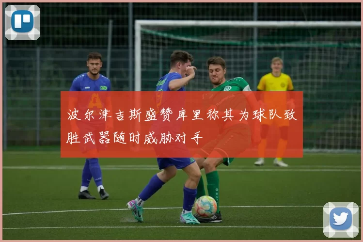 波尔津吉斯盛赞库里称其为球队致胜武器随时威胁对手