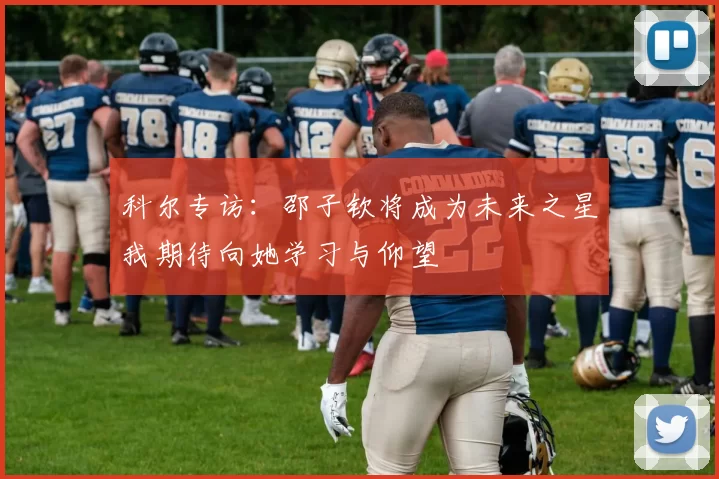 科尔专访：邵子钦将成为未来之星我期待向她学习与仰望
