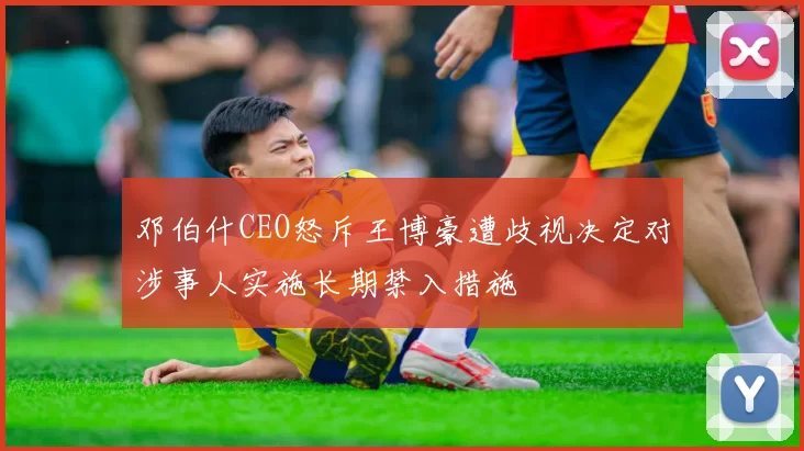 邓伯什CEO怒斥王博豪遭歧视决定对涉事人实施长期禁入措施
