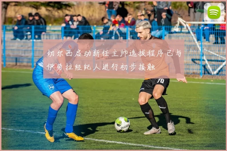 切尔西启动新任主帅选拔程序已与伊劳拉经纪人进行初步接触