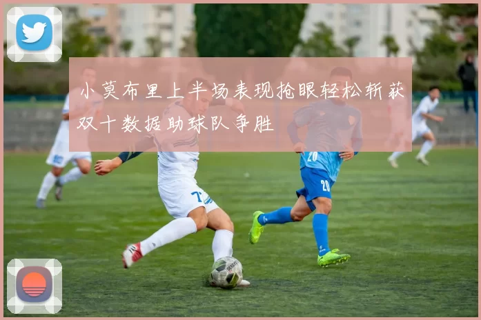 小莫布里上半场表现抢眼轻松斩获双十数据助球队争胜