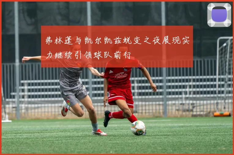 弗林蓬与凯尔凯兹蜕变之夜展现实力继续引领球队前行