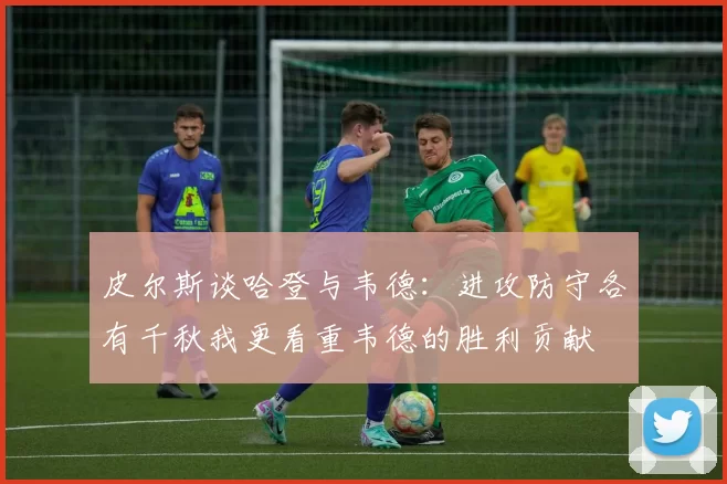 皮尔斯谈哈登与韦德：进攻防守各有千秋我更看重韦德的胜利贡献