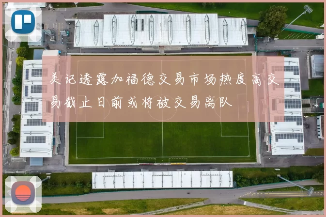美记透露加福德交易市场热度高交易截止日前或将被交易离队