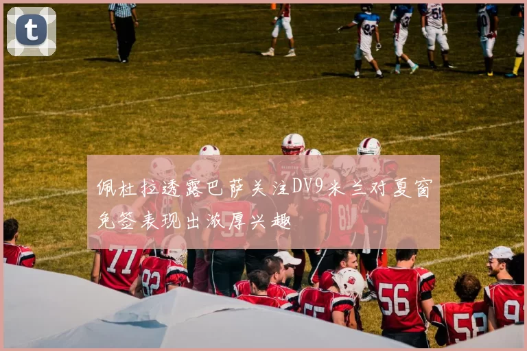 佩杜拉透露巴萨关注DV9米兰对夏窗免签表现出浓厚兴趣