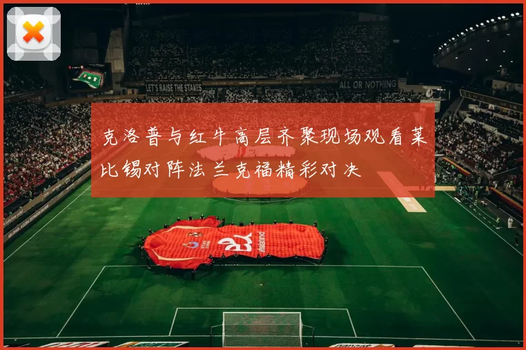克洛普与红牛高层齐聚现场观看莱比锡对阵法兰克福精彩对决