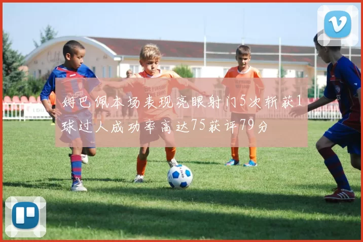 姆巴佩本场表现亮眼射门5次斩获1球过人成功率高达75获评79分