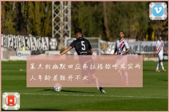 莱夫利幽默回应弗拉格称呼其实两人年龄差距并不大