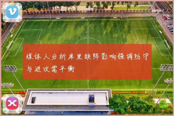 媒体人分析库里缺阵影响强调防守与进攻需平衡