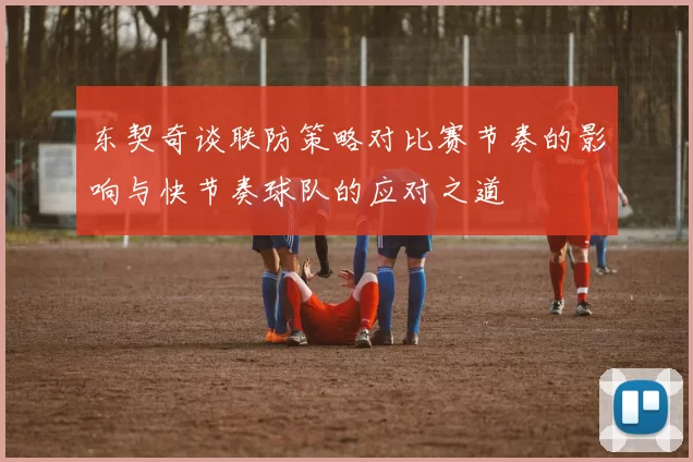 东契奇谈联防策略对比赛节奏的影响与快节奏球队的应对之道