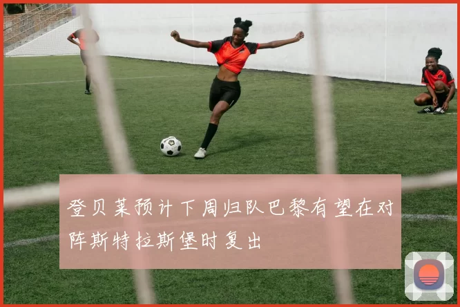 登贝莱预计下周归队巴黎有望在对阵斯特拉斯堡时复出