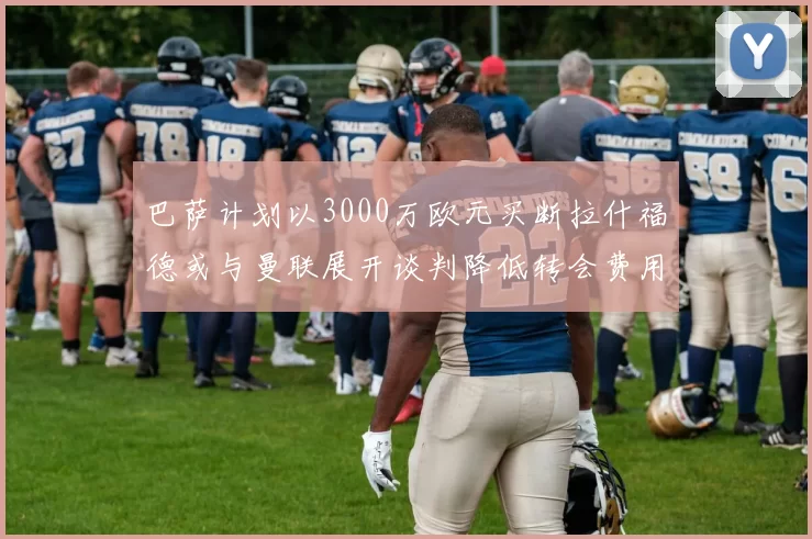 巴萨计划以3000万欧元买断拉什福德或与曼联展开谈判降低转会费用