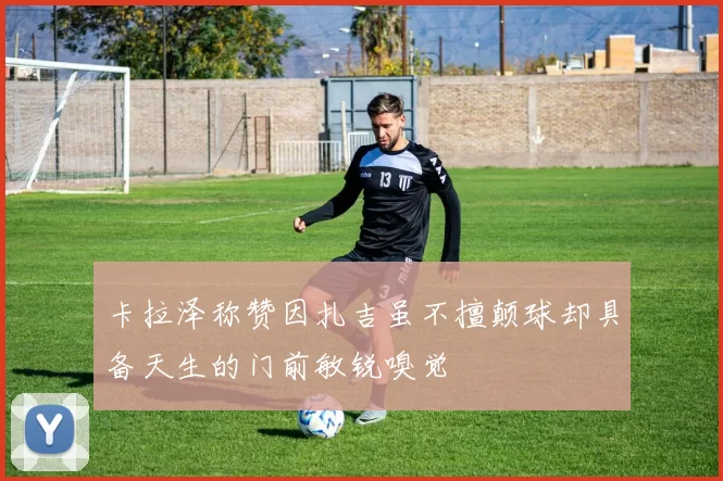 卡拉泽称赞因扎吉虽不擅颠球却具备天生的门前敏锐嗅觉