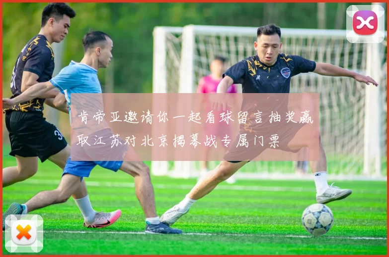 肯帝亚邀请你一起看球留言抽奖赢取江苏对北京揭幕战专属门票