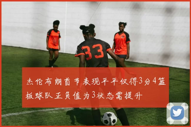 杰伦布朗首节表现平平仅得3分4篮板球队正负值为3状态需提升