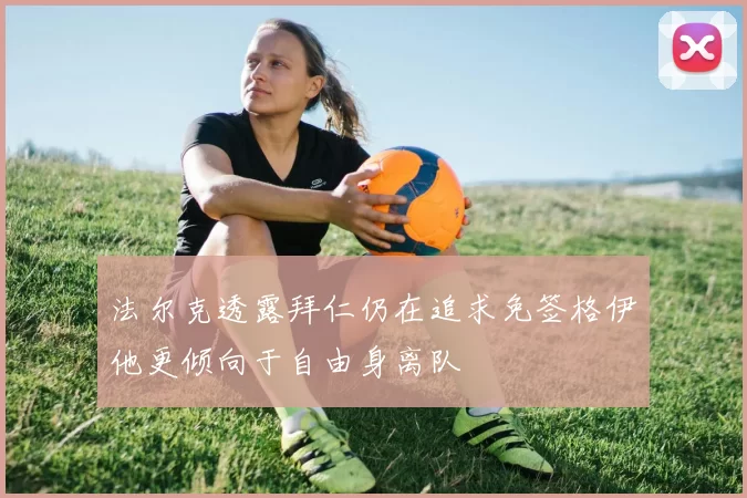 法尔克透露拜仁仍在追求免签格伊他更倾向于自由身离队