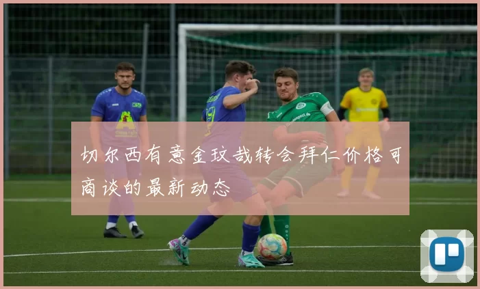 切尔西有意金玟哉转会拜仁价格可商谈的最新动态