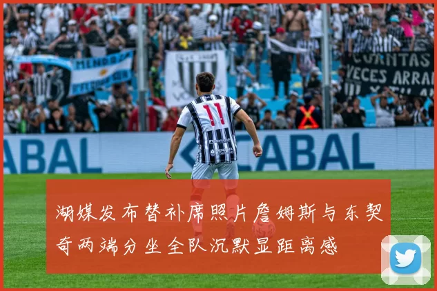 湖媒发布替补席照片詹姆斯与东契奇两端分坐全队沉默显距离感