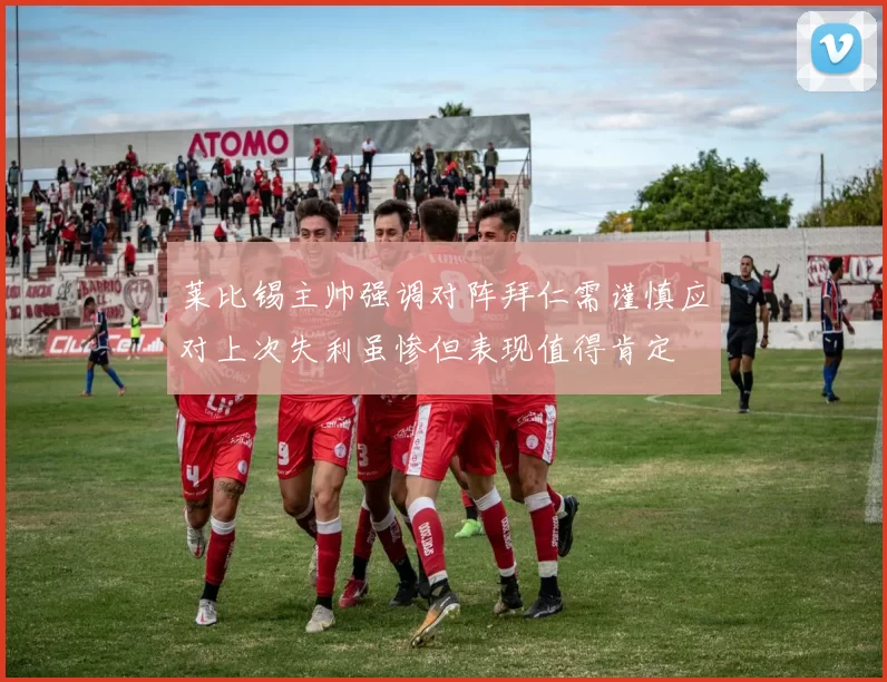 莱比锡主帅强调对阵拜仁需谨慎应对上次失利虽惨但表现值得肯定