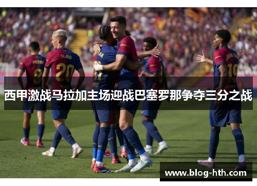 西甲激战马拉加主场迎战巴塞罗那争夺三分之战