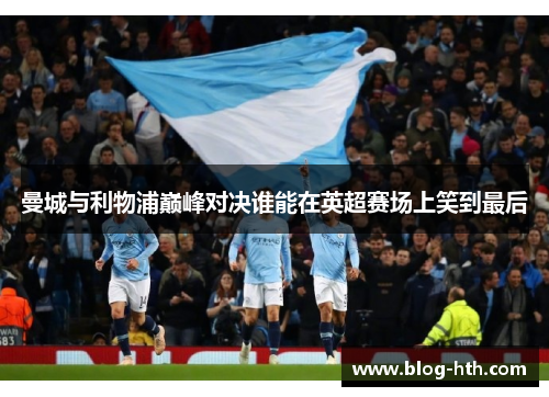 曼城与利物浦巅峰对决谁能在英超赛场上笑到最后